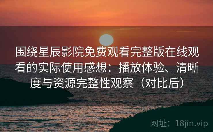 围绕星辰影院免费观看完整版在线观看的实际使用感想：播放体验、清晰度与资源完整性观察（对比后）