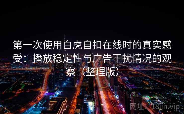 第一次使用白虎自扣在线时的真实感受：播放稳定性与广告干扰情况的观察（整理版）