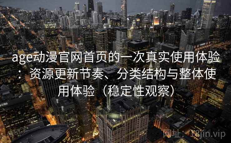 age动漫官网首页的一次真实使用体验：资源更新节奏、分类结构与整体使用体验（稳定性观察）