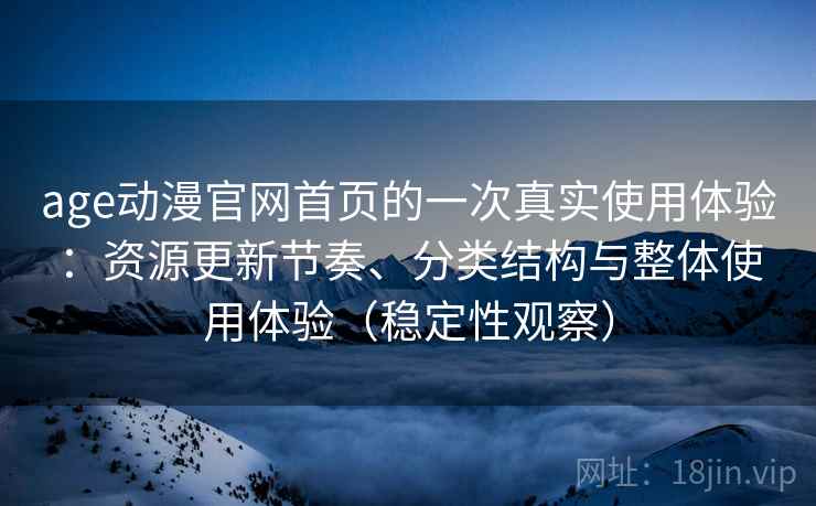age动漫官网首页的一次真实使用体验：资源更新节奏、分类结构与整体使用体验（稳定性观察）
