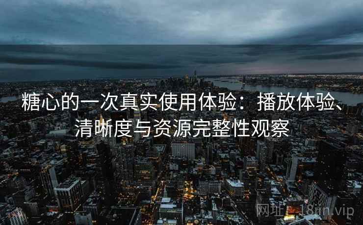 糖心的一次真实使用体验：播放体验、清晰度与资源完整性观察