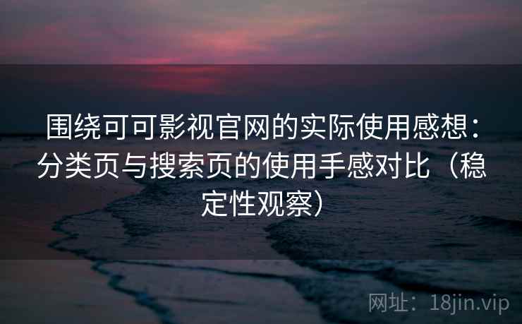 围绕可可影视官网的实际使用感想：分类页与搜索页的使用手感对比（稳定性观察）