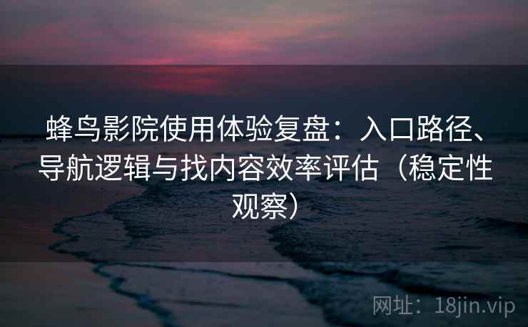 蜂鸟影院使用体验复盘：入口路径、导航逻辑与找内容效率评估（稳定性观察）
