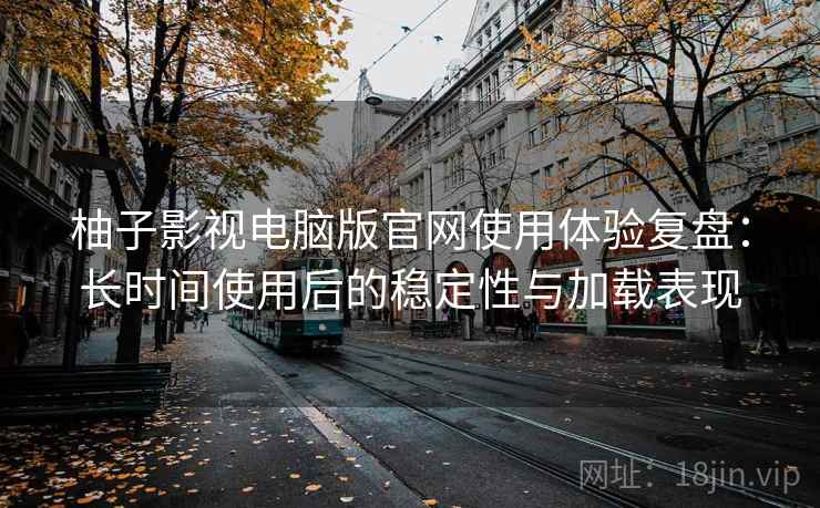 柚子影视电脑版官网使用体验复盘：长时间使用后的稳定性与加载表现