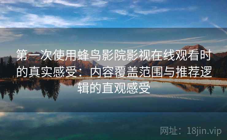 第一次使用蜂鸟影院影视在线观看时的真实感受：内容覆盖范围与推荐逻辑的直观感受