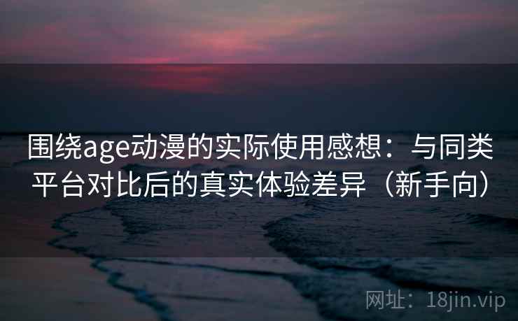 围绕age动漫的实际使用感想：与同类平台对比后的真实体验差异（新手向）