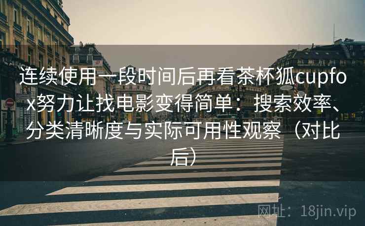 连续使用一段时间后再看茶杯狐cupfox努力让找电影变得简单：搜索效率、分类清晰度与实际可用性观察（对比后）