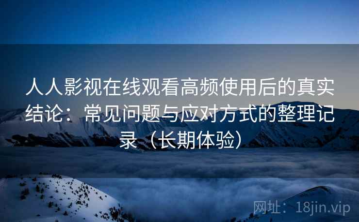 人人影视在线观看高频使用后的真实结论：常见问题与应对方式的整理记录（长期体验）