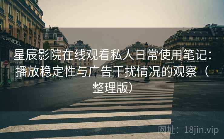 星辰影院在线观看私人日常使用笔记：播放稳定性与广告干扰情况的观察（整理版）