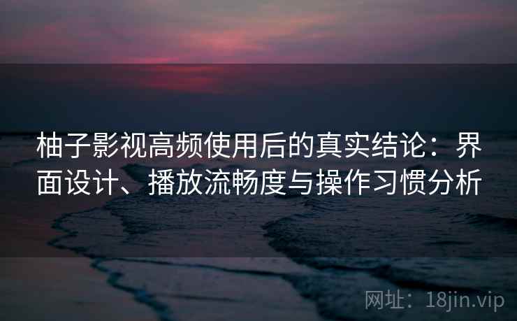 柚子影视高频使用后的真实结论：界面设计、播放流畅度与操作习惯分析