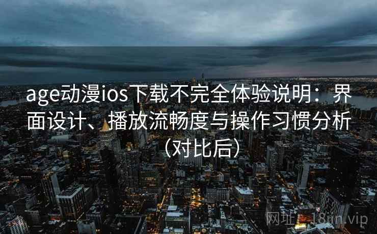 age动漫ios下载不完全体验说明：界面设计、播放流畅度与操作习惯分析（对比后）