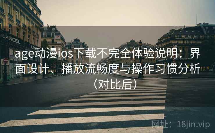 age动漫ios下载不完全体验说明：界面设计、播放流畅度与操作习惯分析（对比后）
