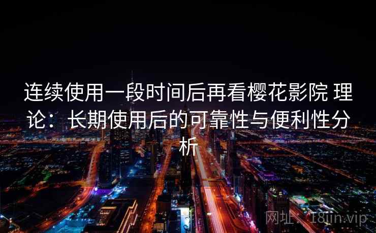 连续使用一段时间后再看樱花影院 理论：长期使用后的可靠性与便利性分析