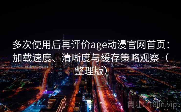 多次使用后再评价age动漫官网首页：加载速度、清晰度与缓存策略观察（整理版）