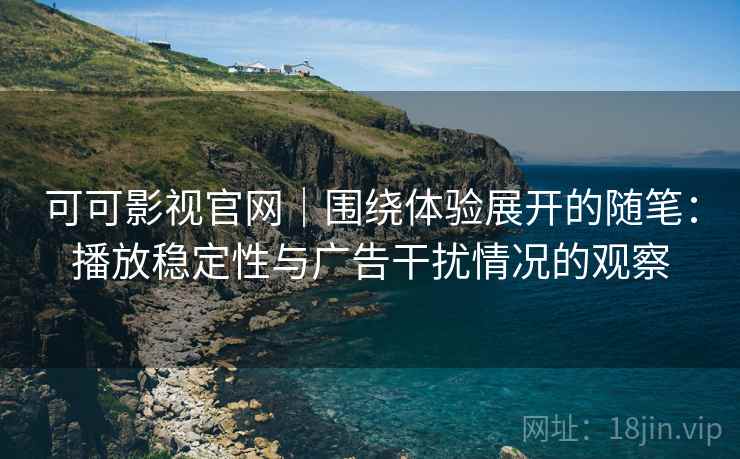 可可影视官网｜围绕体验展开的随笔：播放稳定性与广告干扰情况的观察