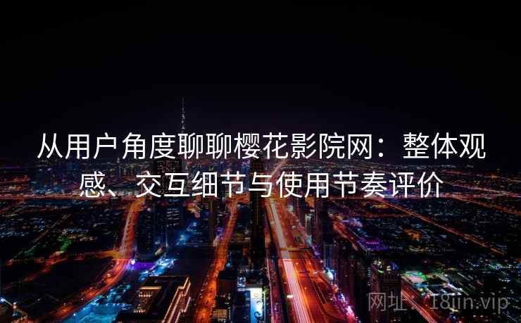 从用户角度聊聊樱花影院网：整体观感、交互细节与使用节奏评价