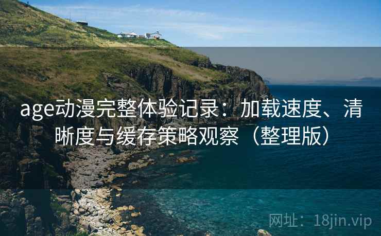 age动漫完整体验记录：加载速度、清晰度与缓存策略观察（整理版）