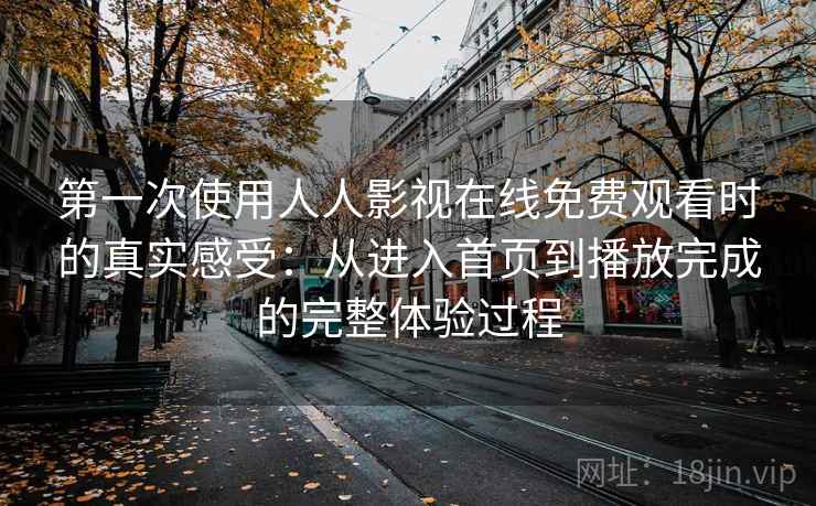 第一次使用人人影视在线免费观看时的真实感受：从进入首页到播放完成的完整体验过程