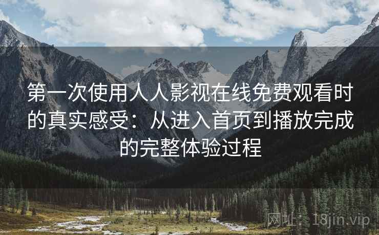 第一次使用人人影视在线免费观看时的真实感受：从进入首页到播放完成的完整体验过程