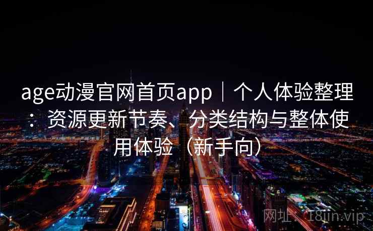 age动漫官网首页app｜个人体验整理：资源更新节奏、分类结构与整体使用体验（新手向）