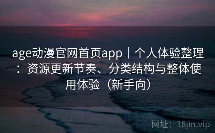 age动漫官网首页app｜个人体验整理：资源更新节奏、分类结构与整体使用体验（新手向）