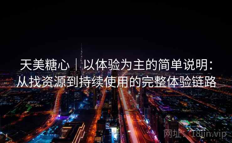 天美糖心｜以体验为主的简单说明：从找资源到持续使用的完整体验链路