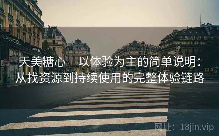 天美糖心｜以体验为主的简单说明：从找资源到持续使用的完整体验链路