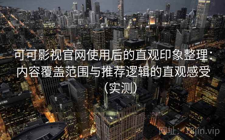 可可影视官网使用后的直观印象整理：内容覆盖范围与推荐逻辑的直观感受（实测）