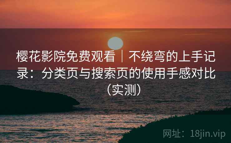 樱花影院免费观看｜不绕弯的上手记录：分类页与搜索页的使用手感对比（实测）