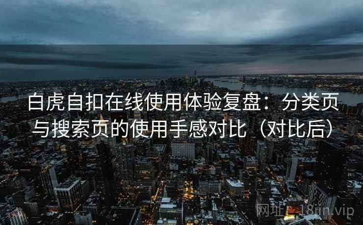 白虎自扣在线使用体验复盘：分类页与搜索页的使用手感对比（对比后）