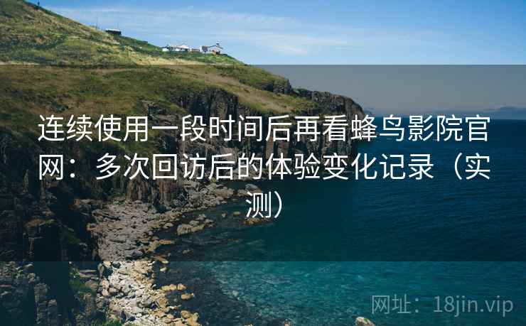 连续使用一段时间后再看蜂鸟影院官网：多次回访后的体验变化记录（实测）