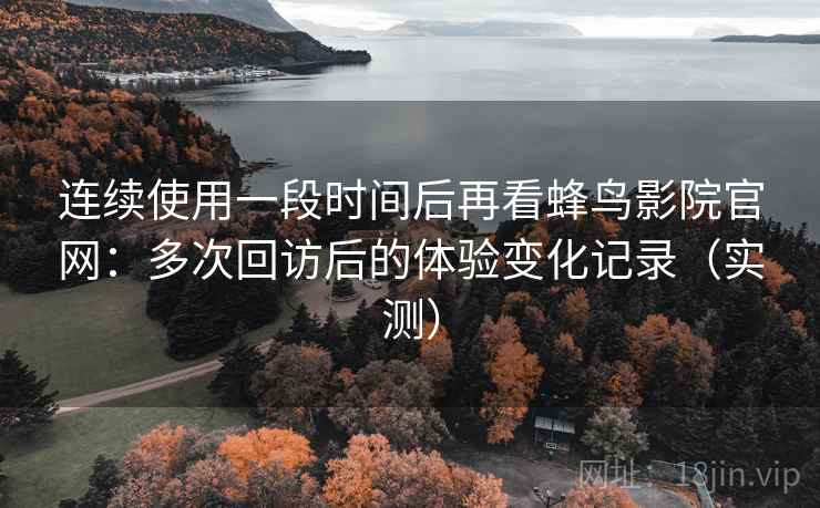 连续使用一段时间后再看蜂鸟影院官网：多次回访后的体验变化记录（实测）