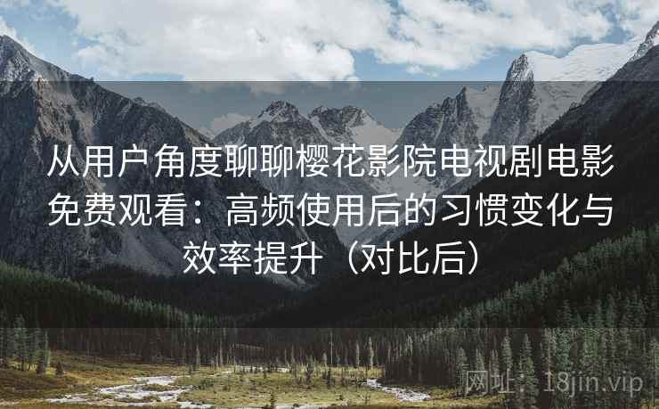 从用户角度聊聊樱花影院电视剧电影免费观看：高频使用后的习惯变化与效率提升（对比后）