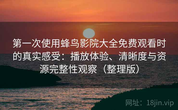 第一次使用蜂鸟影院大全免费观看时的真实感受：播放体验、清晰度与资源完整性观察（整理版）