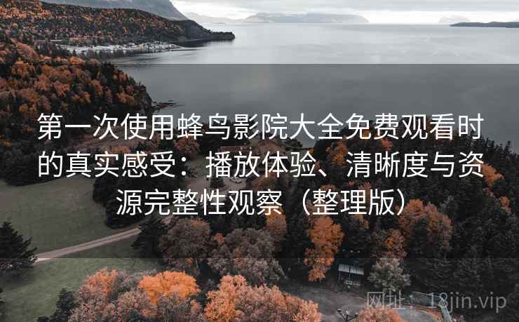 第一次使用蜂鸟影院大全免费观看时的真实感受：播放体验、清晰度与资源完整性观察（整理版）