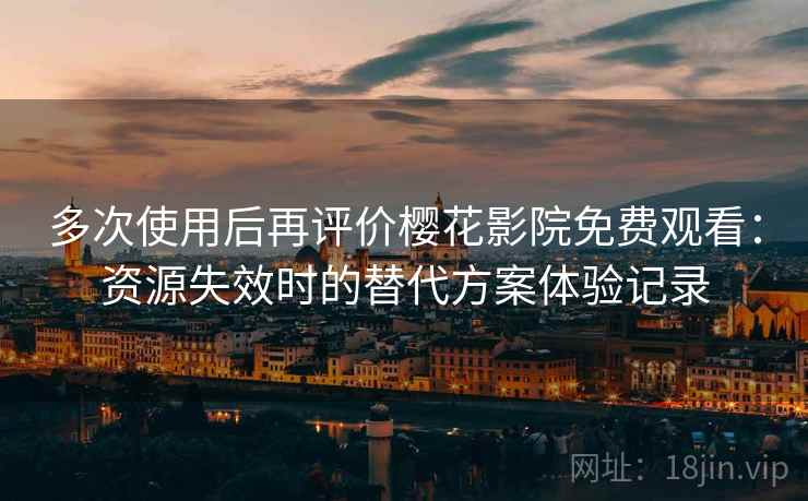 多次使用后再评价樱花影院免费观看：资源失效时的替代方案体验记录