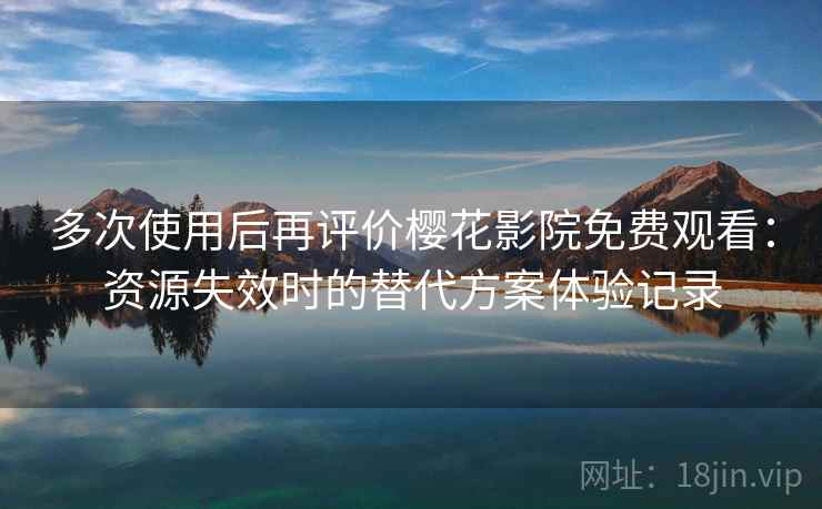 多次使用后再评价樱花影院免费观看：资源失效时的替代方案体验记录