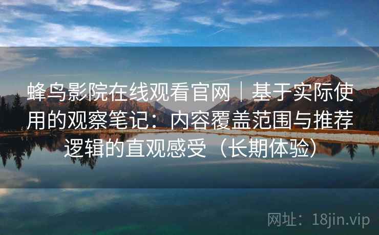 蜂鸟影院在线观看官网｜基于实际使用的观察笔记：内容覆盖范围与推荐逻辑的直观感受（长期体验）