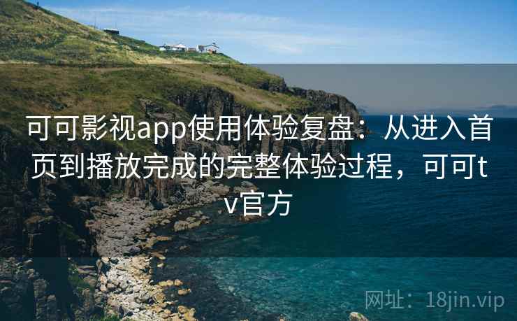 可可影视app使用体验复盘:从进入首页到播放完成的完整体验过程,可可tv官方 可可影视app使用体验复盘:从进入首页到播放完成的完整体验过程,可可tv官方