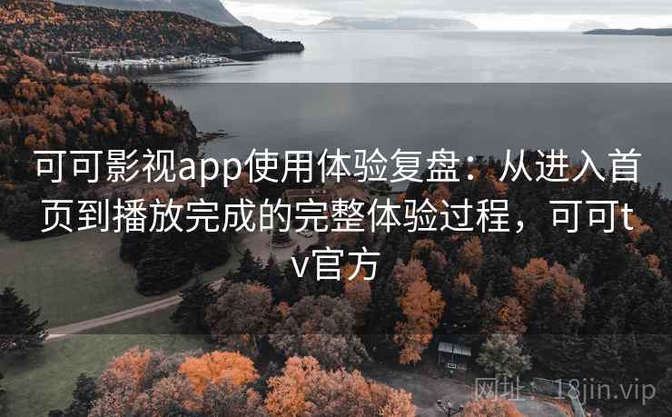 可可影视app使用体验复盘:从进入首页到播放完成的完整体验过程,可可tv官方 可可影视app使用体验复盘:从进入首页到播放完成的完整体验过程,可可tv官方