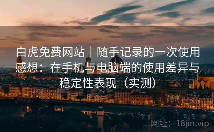 白虎免费网站｜随手记录的一次使用感想：在手机与电脑端的使用差异与稳定性表现（实测）