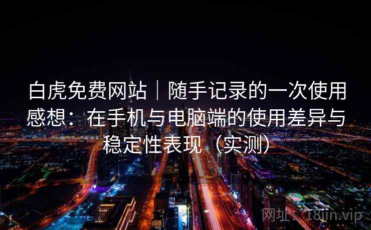 白虎免费网站｜随手记录的一次使用感想：在手机与电脑端的使用差异与稳定性表现（实测）