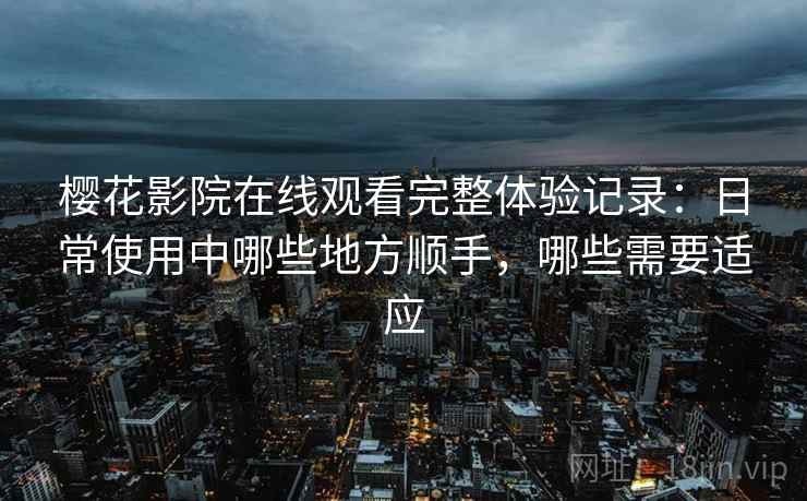樱花影院在线观看完整体验记录：日常使用中哪些地方顺手，哪些需要适应