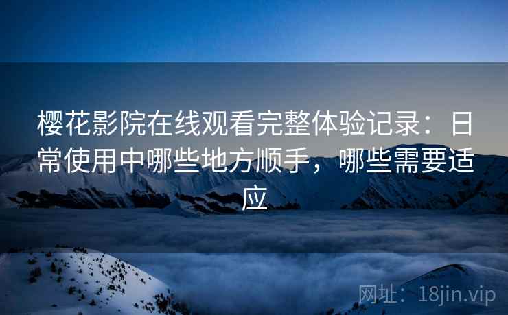 樱花影院在线观看完整体验记录：日常使用中哪些地方顺手，哪些需要适应