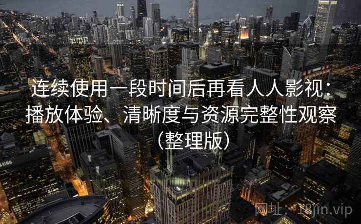 连续使用一段时间后再看人人影视：播放体验、清晰度与资源完整性观察（整理版）