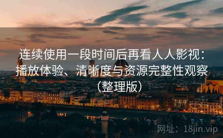 连续使用一段时间后再看人人影视：播放体验、清晰度与资源完整性观察（整理版）