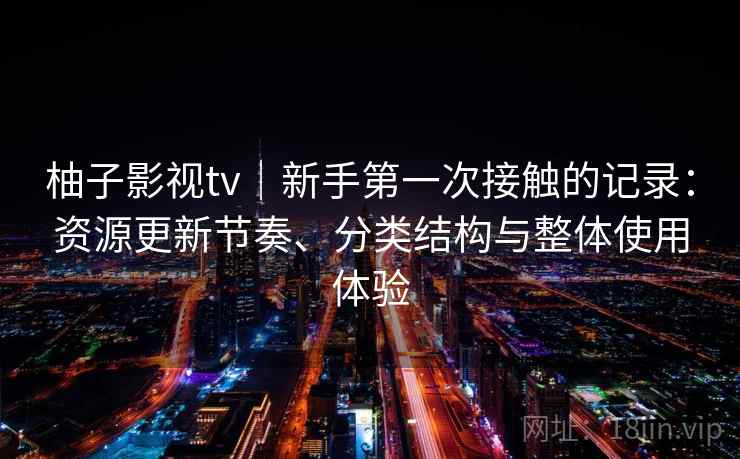 柚子影视tv｜新手第一次接触的记录：资源更新节奏、分类结构与整体使用体验