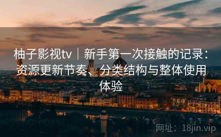 柚子影视tv｜新手第一次接触的记录：资源更新节奏、分类结构与整体使用体验