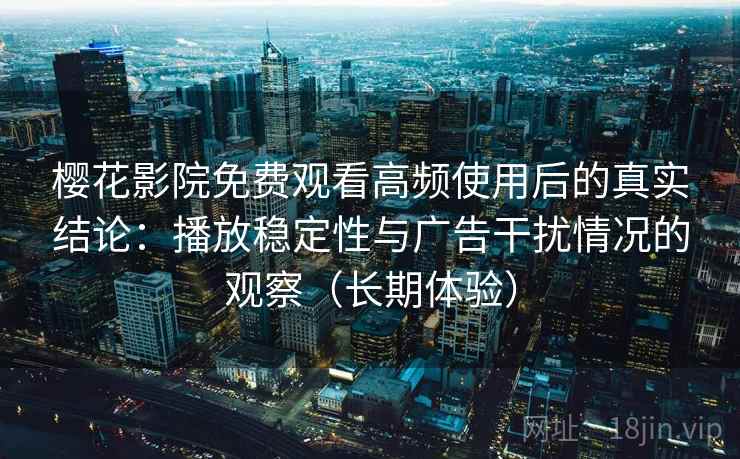 樱花影院免费观看高频使用后的真实结论：播放稳定性与广告干扰情况的观察（长期体验）