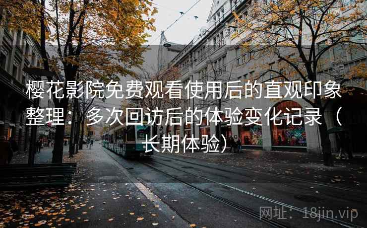 樱花影院免费观看使用后的直观印象整理：多次回访后的体验变化记录（长期体验）